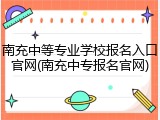 南充中等专业学校报名入口官网(南充中专报名官网)
