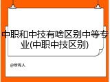 中职和中技有啥区别中等专业(中职中技区别)