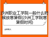 沙洲职业工学院一般什么时候放寒暑假(沙洲工学院寒暑假时间)