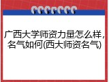 广西大学师资力量怎么样，名气如何(西大师资名气)
