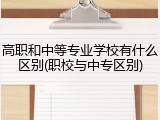 高职和中等专业学校有什么区别(职校与中专区别)