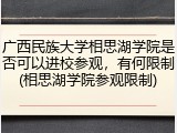 广西民族大学相思湖学院是否可以进校参观，有何限制(相思湖学院参观限制)