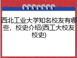 西北工业大学知名校友有哪些，校史介绍(西工大校友校史)