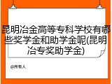 昆明冶金高等专科学校有哪些奖学金和助学金呢(昆明冶专奖助学金)