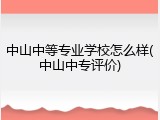 中山中等专业学校怎么样(中山中专评价)