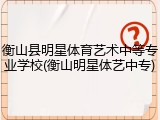 衡山县明星体育艺术中等专业学校(衡山明星体艺中专)