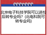 北京电子科技学院可以进校后转专业吗？(北电科院可转专业吗)