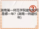 湖南第一师范学院建校时间是哪一年？(湖南一师建校年)