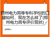 郑州电力高等专科学校的口碑如何，现在怎么样了(郑州电力高专评价现状)