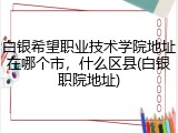 白银希望职业技术学院地址在哪个市，什么区县(白银职院地址)
