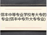 信丰中等专业学校考大专的专业(信丰中专升大专专业)
