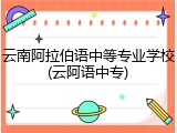 云南阿拉伯语中等专业学校(云阿语中专)