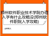 郑州软件职业技术学院办理入学有什么攻略没(郑州软件职院入学攻略)