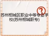 苏州相城区职业中等专业学校(苏州相城职专)