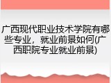 广西现代职业技术学院有哪些专业，就业前景如何(广西职院专业就业前景)