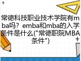 常德科技职业技术学院有mba吗？emba和mba的入学条件是什么("常德职院MBA条件")