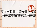 枣庄市职业中等专业学校教师待遇(枣庄职专教师待遇)
