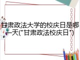 甘肃政法大学的校庆日是哪一天("甘肃政法校庆日")