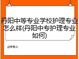 丹阳中等专业学校护理专业怎么样(丹阳中专护理专业如何)