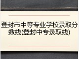 登封市中等专业学校录取分数线(登封中专录取线)