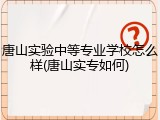 唐山实验中等专业学校怎么样(唐山实专如何)