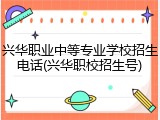 兴华职业中等专业学校招生电话(兴华职校招生号)