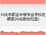 兴化市职业中等专业学校在哪里(兴化职校位置)