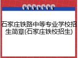 石家庄铁路中等专业学校招生简章(石家庄铁校招生)