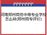 河南郑州商务中等专业学校怎么样(郑州商专评价)