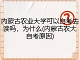 内蒙古农业大学可以自考去读吗，为什么(内蒙古农大自考原因)