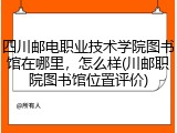 四川邮电职业技术学院图书馆在哪里，怎么样(川邮职院图书馆位置评价)