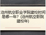 沧州航空职业学院建校时间是哪一年？(沧州航空职院建校年)