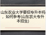 山东农业大学要招专升本吗，如何参考(山东农大专升本招生)