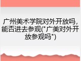 广州美术学院对外开放吗，能否进去参观("广美对外开放参观吗")