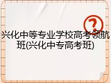 兴化中等专业学校高考领航班(兴化中专高考班)