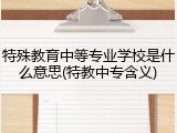 特殊教育中等专业学校是什么意思(特教中专含义)