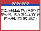 云南水利水电职业学院的口碑如何，现在怎么样了("云南水电职院口碑现状")