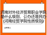 河南对外经济贸易职业学院是什么级别，公办还是民办(河南经贸学院性质级别)