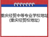 重庆经贸中等专业学校地址(重庆经贸校地址)