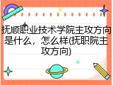 抚顺职业技术学院主攻方向是什么，怎么样(抚职院主攻方向)