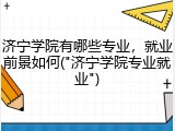 济宁学院有哪些专业，就业前景如何("济宁学院专业就业")