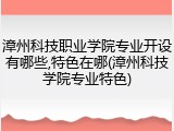 漳州科技职业学院专业开设有哪些,特色在哪(漳州科技学院专业特色)