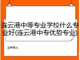 连云港中等专业学校什么专业好(连云港中专优势专业)
