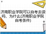 济南职业学院可以自考去读吗，为什么(济南职业学院自考条件)