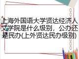 上海外国语大学贤达经济人文学院是什么级别，公办还是民办(上外贤达民办级别)