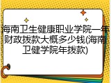 海南卫生健康职业学院一年财政拨款大概多少钱(海南卫健学院年拨款)