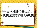 常州大学地理位置介绍，详细地址在哪(常州大学地址)