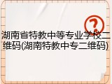 湖南省特教中等专业学校二维码(湖南特教中专二维码)