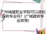 广州城建职业学院可以进校后转专业吗？(广城建转专业政策)