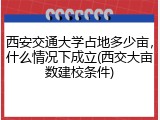西安交通大学占地多少亩，什么情况下成立(西交大亩数建校条件)